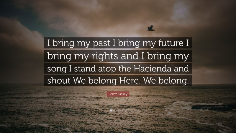 Lemn Sissay Quote: “I bring my past I bring my future I bring my rights and I bring my song I stand atop the Hacienda and shout We belong Here. We belong.”
