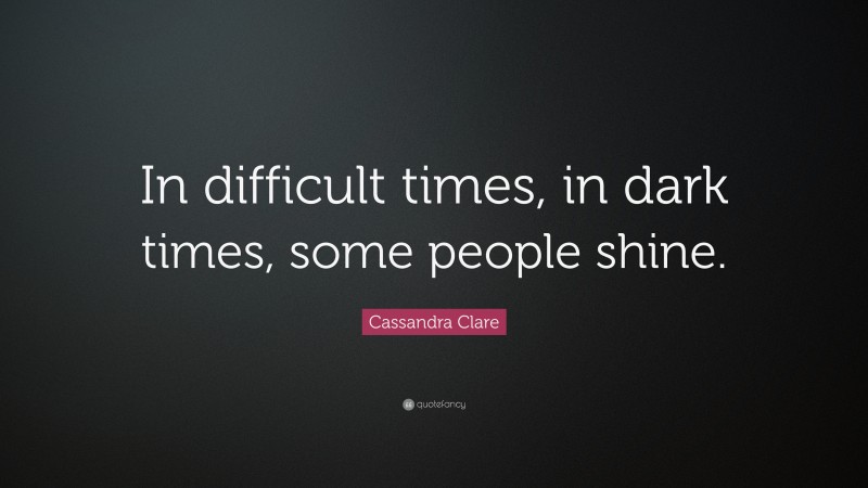 Cassandra Clare Quote: “In difficult times, in dark times, some people shine.”