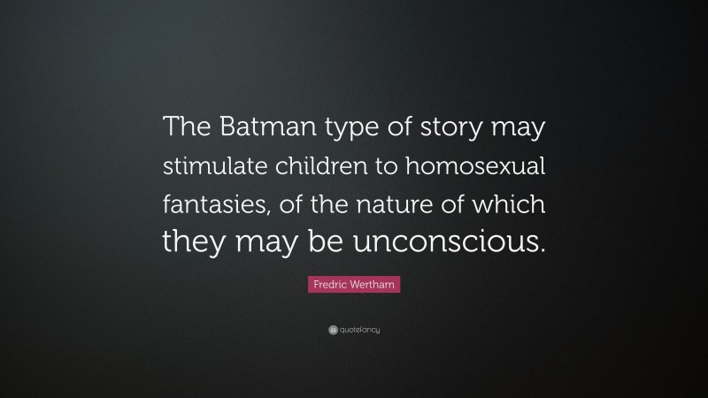 Fredric Wertham Quote: “The Batman type of story may stimulate children to homosexual fantasies, of the nature of which they may be unconscious.”