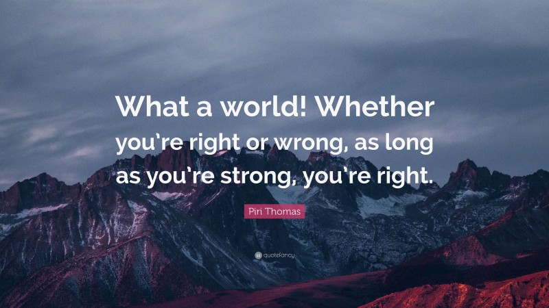 Piri Thomas Quote: “What a world! Whether you’re right or wrong, as long as you’re strong, you’re right.”