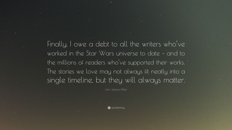 John Jackson Miller Quote: “Finally, I owe a debt to all the writers who’ve worked in the Star Wars universe to date – and to the millions of readers who’ve supported their works. The stories we love may not always fit neatly into a single timeline, but they will always matter.”