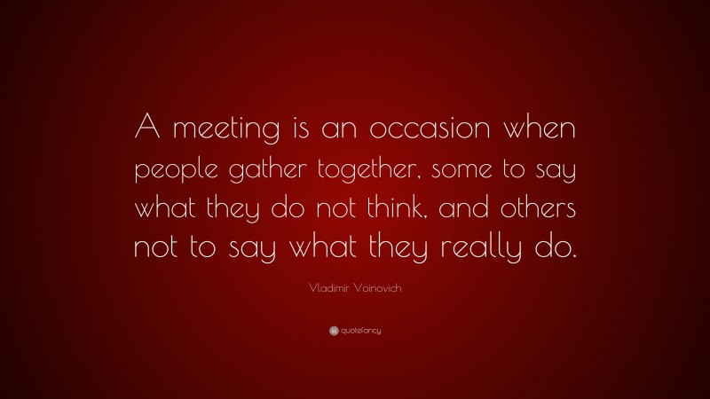Vladimir Voinovich Quote: “A meeting is an occasion when people gather together, some to say what they do not think, and others not to say what they really do.”