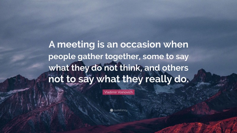 Vladimir Voinovich Quote: “A meeting is an occasion when people gather together, some to say what they do not think, and others not to say what they really do.”
