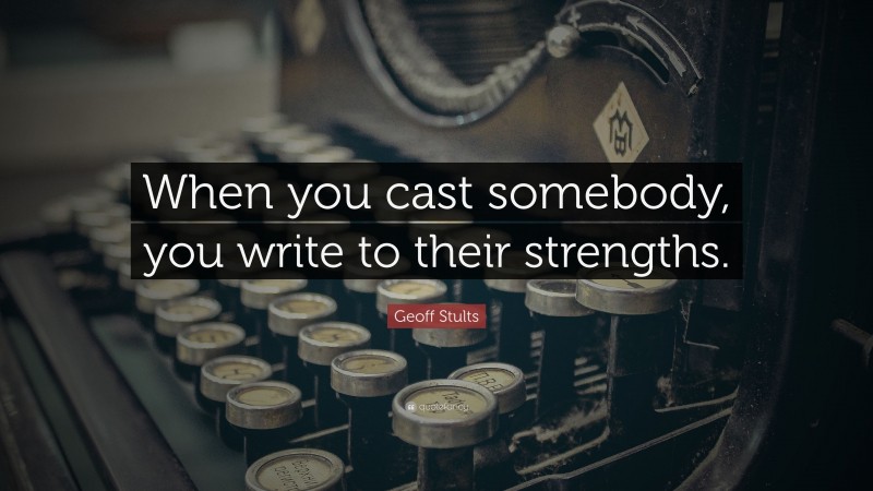 Geoff Stults Quote: “When you cast somebody, you write to their strengths.”