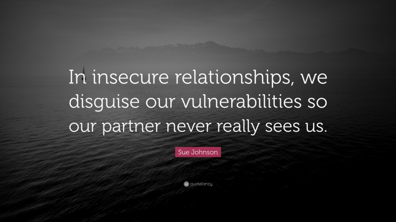 Sue Johnson Quote: “In insecure relationships, we disguise our vulnerabilities so our partner never really sees us.”