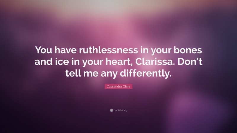 Cassandra Clare Quote: “You have ruthlessness in your bones and ice in your heart, Clarissa. Don’t tell me any differently.”