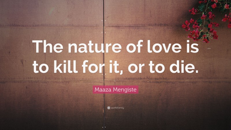 Maaza Mengiste Quote: “The nature of love is to kill for it, or to die.”
