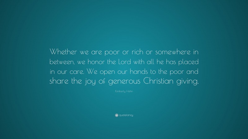 Kimberly Hahn Quote: “Whether we are poor or rich or somewhere in between, we honor the Lord with all he has placed in our care. We open our hands to the poor and share the joy of generous Christian giving.”