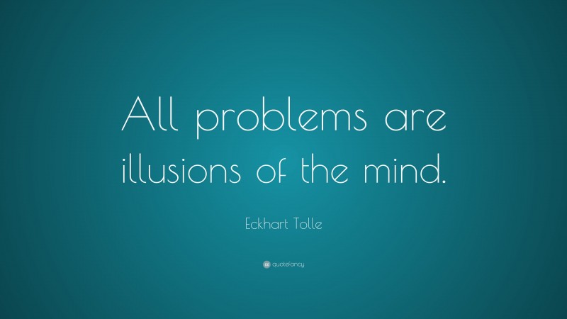 Eckhart Tolle Quote: “All problems are illusions of the mind.”