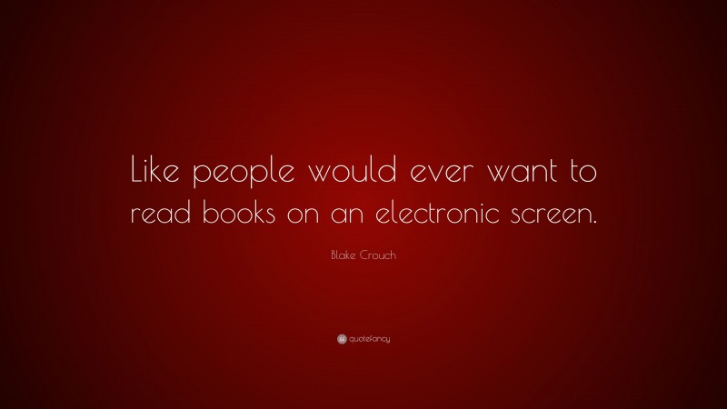 Blake Crouch Quote: “Like people would ever want to read books on an electronic screen.”