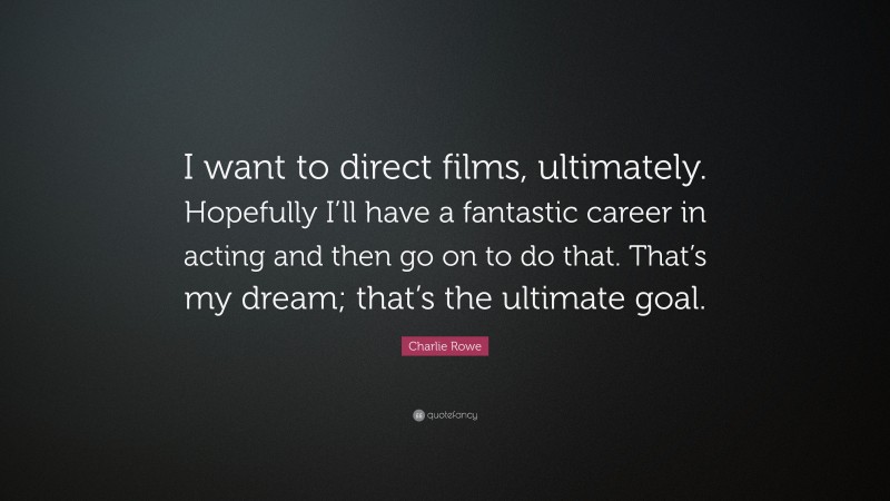 Charlie Rowe Quote: “I want to direct films, ultimately. Hopefully I’ll have a fantastic career in acting and then go on to do that. That’s my dream; that’s the ultimate goal.”