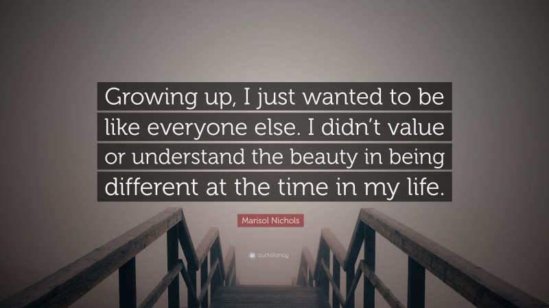 Marisol Nichols Quote: “Growing up, I just wanted to be like everyone else. I didn’t value or understand the beauty in being different at the time in my life.”