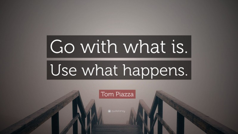Tom Piazza Quote: “Go with what is. Use what happens.”