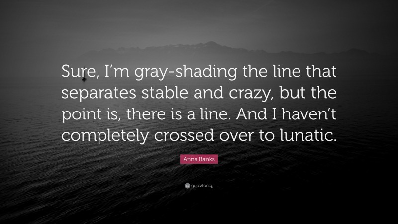 Anna Banks Quote: “Sure, I’m gray-shading the line that separates stable and crazy, but the point is, there is a line. And I haven’t completely crossed over to lunatic.”