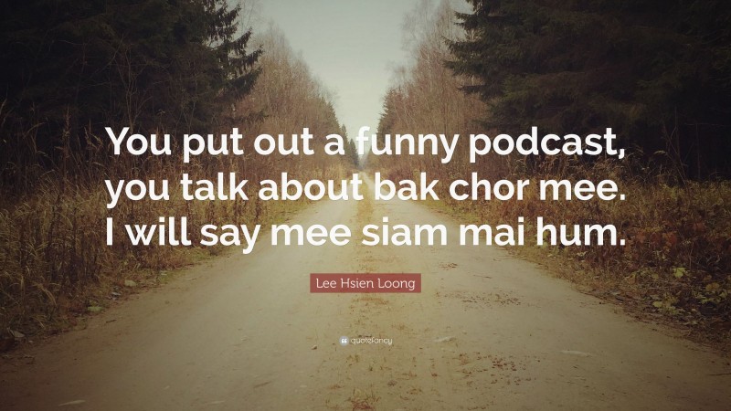 Lee Hsien Loong Quote: “You put out a funny podcast, you talk about bak chor mee. I will say mee siam mai hum.”