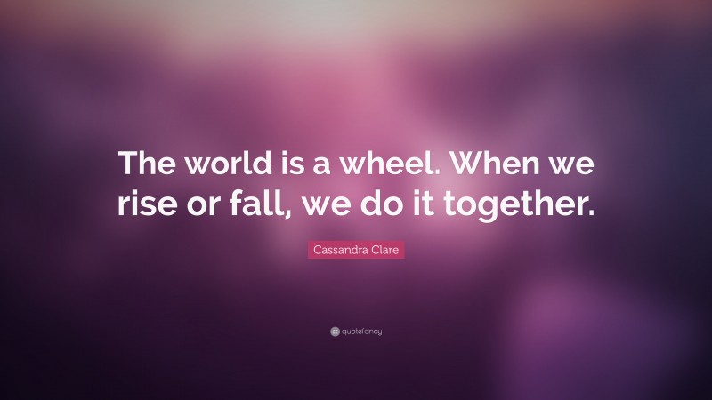 Cassandra Clare Quote: “The world is a wheel. When we rise or fall, we do it together.”