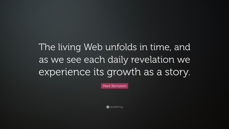 Mark Bernstein Quote: “The living Web unfolds in time, and as we see each daily revelation we experience its growth as a story.”