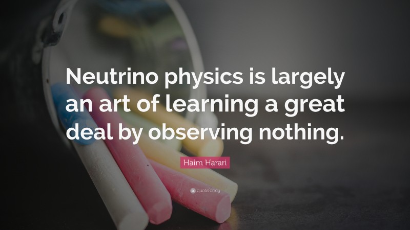 Haim Harari Quote: “Neutrino physics is largely an art of learning a great deal by observing nothing.”
