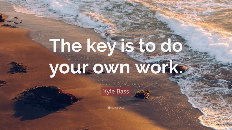 Kyle Bass Quote: “The key is to do your own work.”
