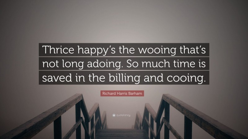 Richard Harris Barham Quote: “Thrice happy’s the wooing that’s not long adoing. So much time is saved in the billing and cooing.”