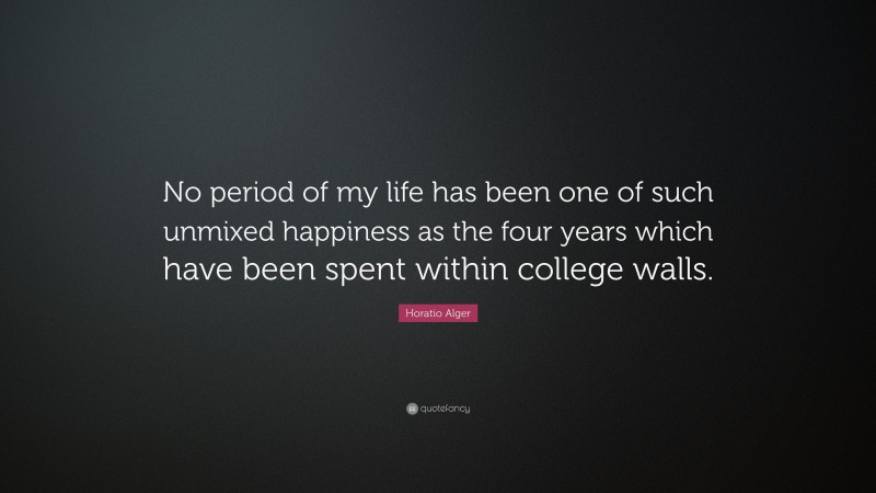 Horatio Alger Quote: “No period of my life has been one of such unmixed happiness as the four years which have been spent within college walls.”