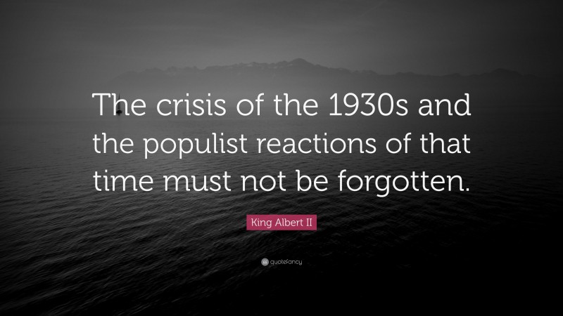 King Albert II Quote: “The crisis of the 1930s and the populist reactions of that time must not be forgotten.”