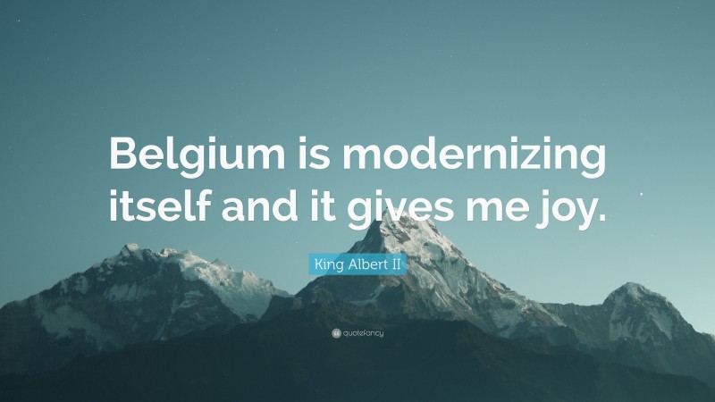 King Albert II Quote: “Belgium is modernizing itself and it gives me joy.”