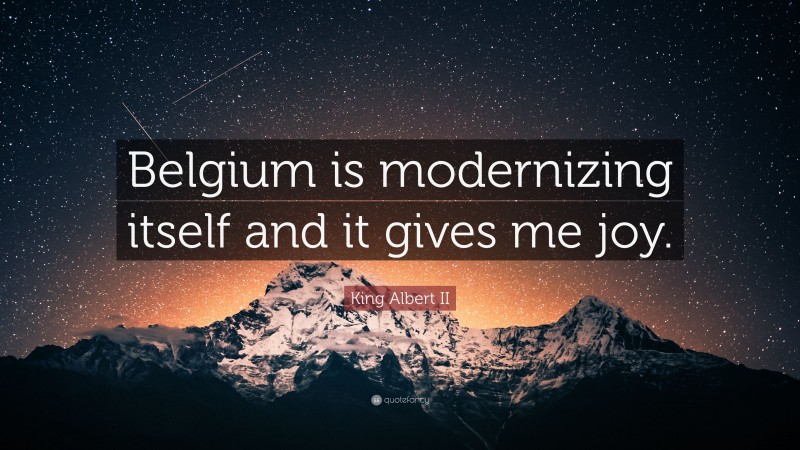 King Albert II Quote: “Belgium is modernizing itself and it gives me joy.”