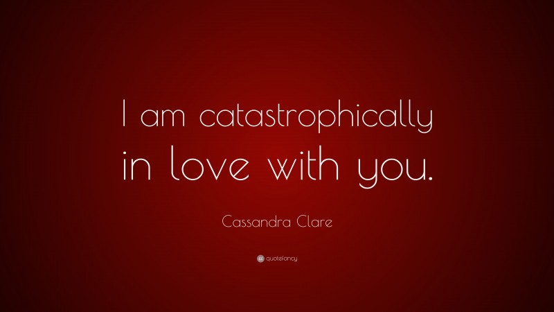 Cassandra Clare Quote: “I am catastrophically in love with you.”