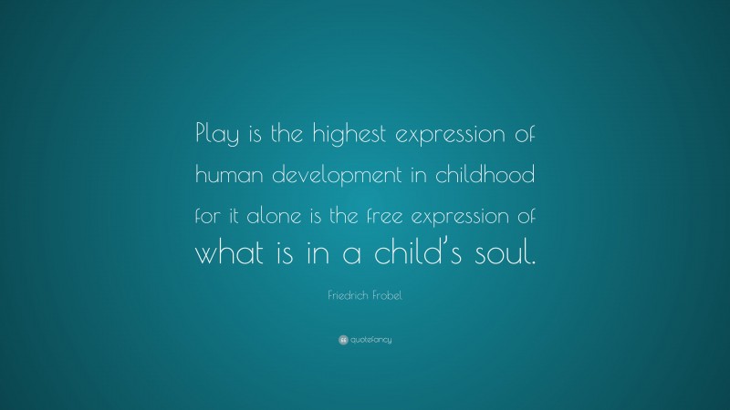 Friedrich Frobel Quote: “Play is the highest expression of human development in childhood for it alone is the free expression of what is in a child’s soul.”