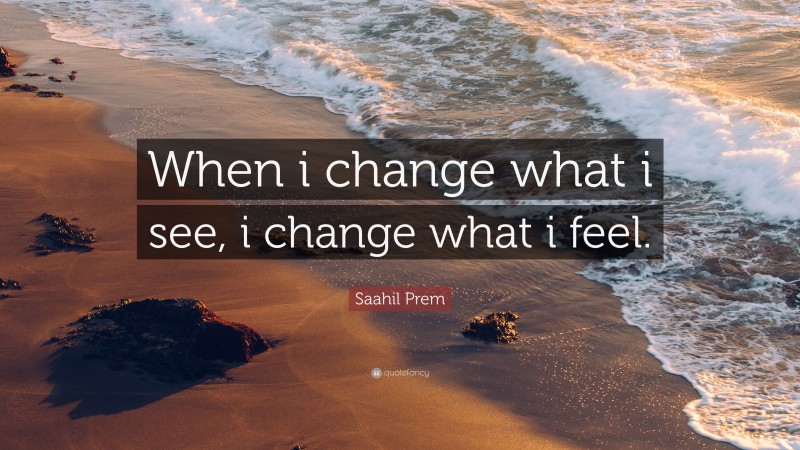 Saahil Prem Quote: “When i change what i see, i change what i feel.”