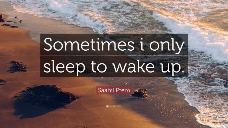 Saahil Prem Quote: “Sometimes i only sleep to wake up.”