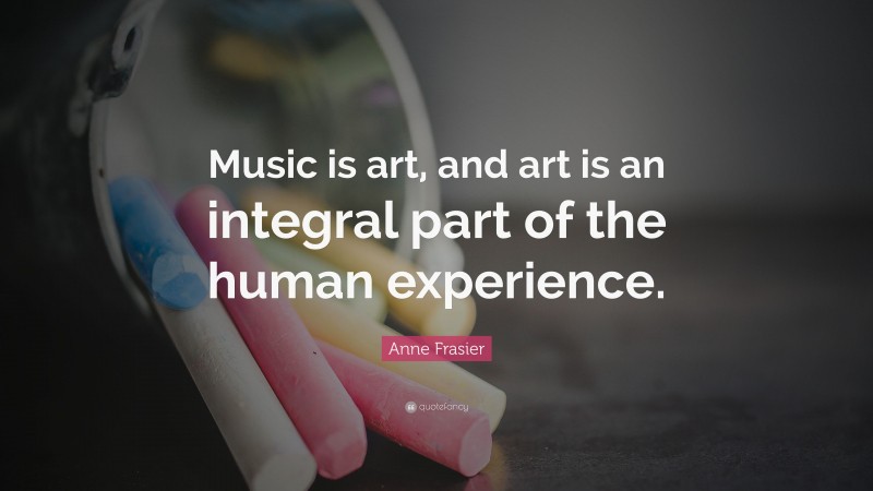 Anne Frasier Quote: “Music is art, and art is an integral part of the human experience.”