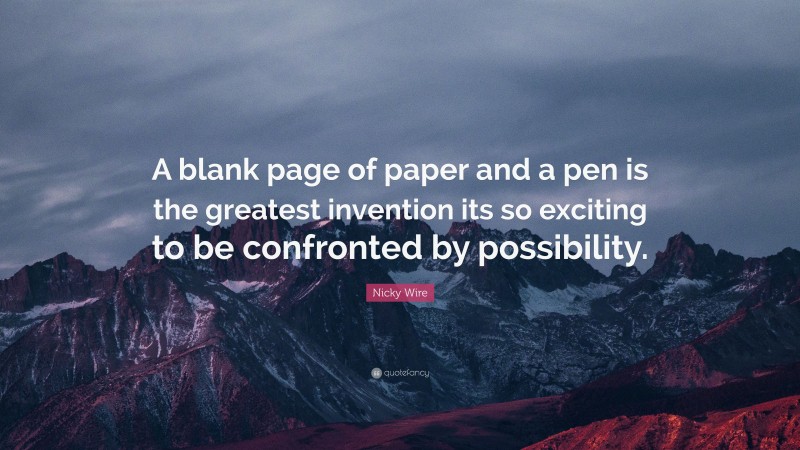 Nicky Wire Quote: “A blank page of paper and a pen is the greatest invention its so exciting to be confronted by possibility.”