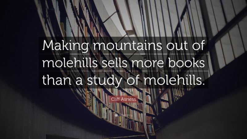 Cliff Asness Quote: “Making mountains out of molehills sells more books than a study of molehills.”