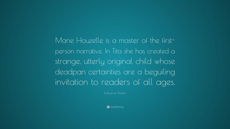 Katharine Weber Quote: “Marie Houzelle is a master of the first-person narrative. In Tita she has created a strange, utterly original child whose deadpan certainties are a beguiling invitation to readers of all ages.”