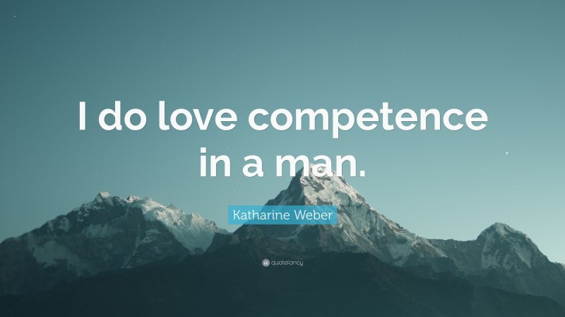 Katharine Weber Quote: “I do love competence in a man.”