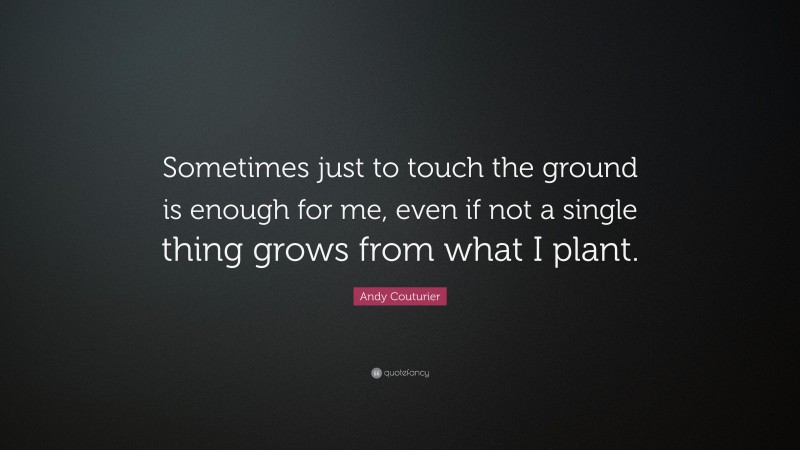 Andy Couturier Quote: “Sometimes just to touch the ground is enough for me, even if not a single thing grows from what I plant.”