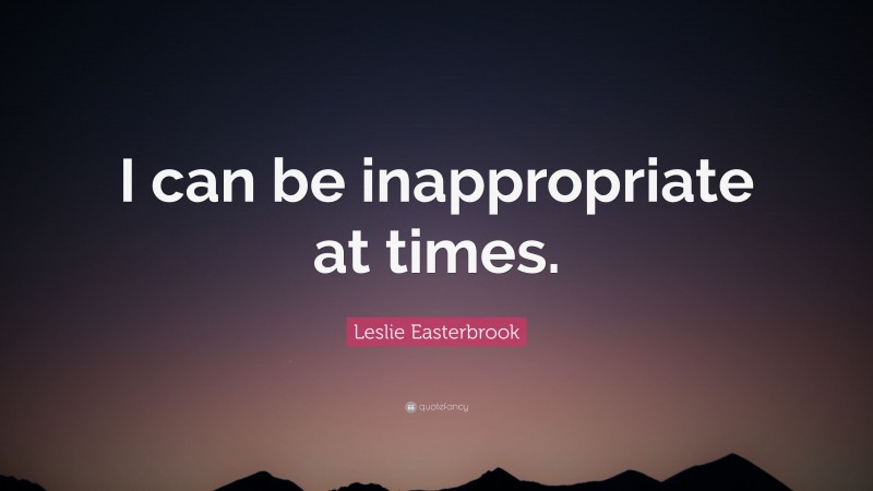 Leslie Easterbrook Quote: “I can be inappropriate at times.”