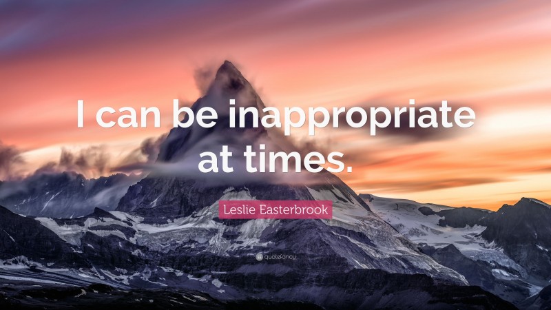 Leslie Easterbrook Quote: “I can be inappropriate at times.”