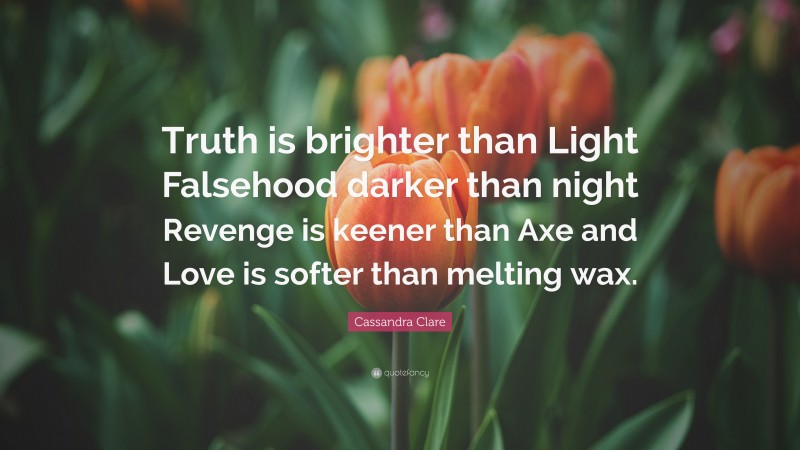 Cassandra Clare Quote: “Truth is brighter than Light Falsehood darker than night Revenge is keener than Axe and Love is softer than melting wax.”