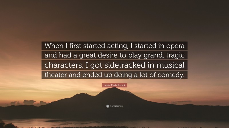 Leslie Easterbrook Quote: “When I first started acting, I started in opera and had a great desire to play grand, tragic characters. I got sidetracked in musical theater and ended up doing a lot of comedy.”