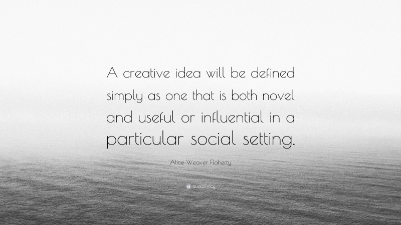 Alice Weaver Flaherty Quote: “A creative idea will be defined simply as one that is both novel and useful or influential in a particular social setting.”