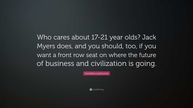 Geraldine Laybourne Quote: “Who cares about 17-21 year olds? Jack Myers does, and you should, too, if you want a front row seat on where the future of business and civilization is going.”
