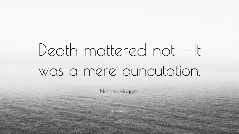 Nathan Huggins Quote: “Death mattered not – It was a mere puncutation.”