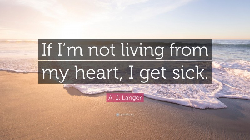 A. J. Langer Quote: “If I’m not living from my heart, I get sick.”