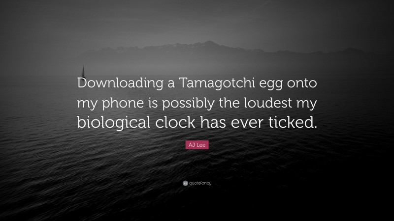 AJ Lee Quote: “Downloading a Tamagotchi egg onto my phone is possibly the loudest my biological clock has ever ticked.”