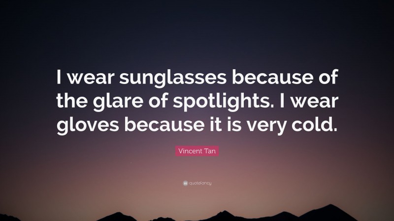 Vincent Tan Quote: “I wear sunglasses because of the glare of spotlights. I wear gloves because it is very cold.”