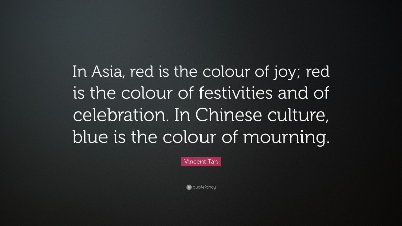 Vincent Tan Quote: “In Asia, red is the colour of joy; red is the colour of festivities and of celebration. In Chinese culture, blue is the colour of mourning.”