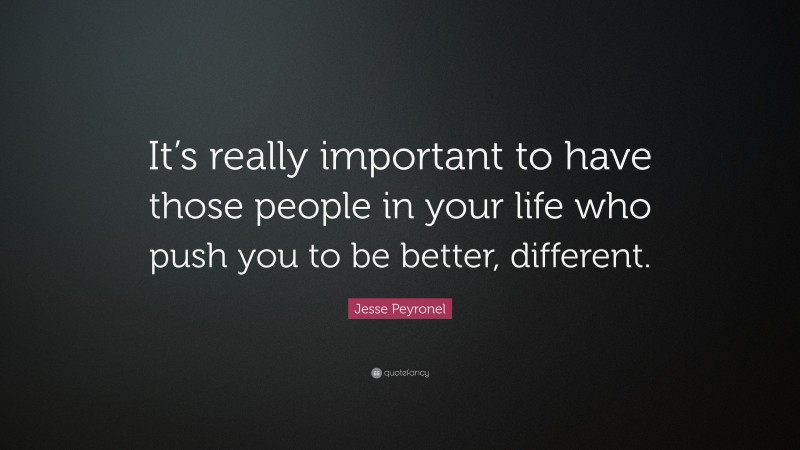 Jesse Peyronel Quote: “It’s really important to have those people in your life who push you to be better, different.”